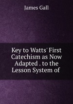 Key to Watts` First Catechism as Now Adapted . to the Lesson System of