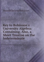 Key to Robinson`s University Algebra: Containing, Also, a Short Treatise on the Indeterminate
