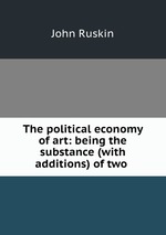 The political economy of art: being the substance (with additions) of two