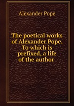 The poetical works of Alexander Pope. To which is prefixed, a life of the author