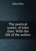 The poetical works: of John Dyer. With the life of the author