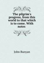 The pilgrim`s progress, from this world to that which is to come. With notes