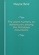 The plant hunters, or, Adventures among the Himalaya mountains