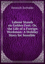 Labour Stands on Golden Feet: Or, the Life of a Foreign Workman: A Holiday Story for Sensible