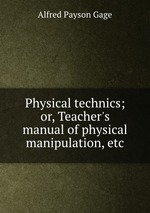 Physical technics; or, Teacher`s manual of physical manipulation, etc