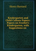 Kindergarten and Child Culture Papers: Papers on Froebel`s Kindergarten, with Suggestions on