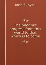 The pilgrim`s progress from this world to that which is to come
