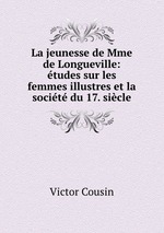 La jeunesse de Mme de Longueville: tudes sur les femmes illustres et la socit du 17. sicle