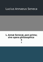 L. Ann Senec, pars prima; sive opera philosophica .. 3