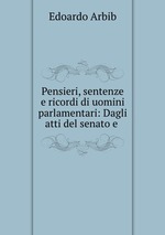 Pensieri, sentenze e ricordi di uomini parlamentari: Dagli atti del senato e