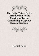The Latin Tutor, Or An Introduction to the Making of Latin: Containing a Copious Exemplification
