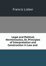 Legal and Political Hermeneutics, Or, Principles of Interpretation and Construction in Law and