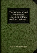 The paths of inland commerce: a chronicle of trail, road, and waterway