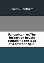 Panopticon; or, The inspection house: containing the idea of a new principle
