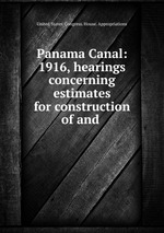 Panama Canal: 1916, hearings concerning estimates for construction of and