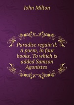 Paradise regain`d: A poem, in four books. To which is added Samson Agonistes
