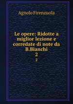 Le opere: Ridotte a miglior lezione e corredate di note da B.Bianchi. 2
