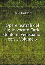 Opere teatrali del Sig. avvocato Carlo Goldoni, Veneziano: con ., Volume 6