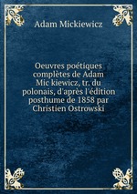 Oeuvres potiques compltes de Adam Mickiewicz, tr. du polonais, d`aprs l`dition posthume de 1858 par Christien Ostrowski