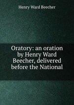 Oratory: an oration by Henry Ward Beecher, delivered before the National