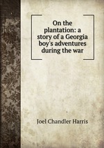 On the plantation: a story of a Georgia boy`s adventures during the war