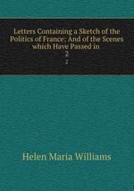 Letters Containing a Sketch of the Politics of France: And of the Scenes which Have Passed in .. 2