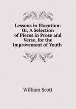 Lessons in Elocution: Or, A Selection of Pieces in Prose and Verse, for the Improvement of Youth
