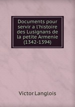 Documents pour servir a l`histoire des Lusignans de la petite Armenie (1342-1394)