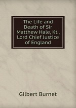 The Life and Death of Sir Matthew Hale, Kt., Lord Chief Justice of England