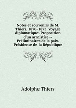 Notes et souvenirs de M. Thiers, 1870-1873. Voyage diplomatique. Proposition d`un armistice.--Prliminaires de la paix. Prsidence de la Rpublique