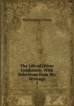 The Life of Oliver Goldsmith: With Selections from His Writings. 2