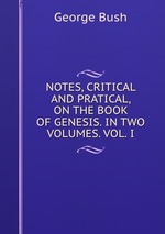 NOTES, CRITICAL AND PRATICAL, ON THE BOOK OF GENESIS. IN TWO VOLUMES. VOL. I