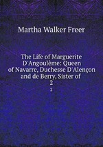 The Life of Marguerite D`Angoulme: Queen of Navarre, Duchesse D`Alenon and de Berry, Sister of .. 2