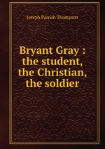 Bryant Gray : the student, the Christian, the soldier