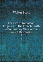 The Life of Napoleon, Emperor of the French: With a Preliminary View of the French Revolution. 2