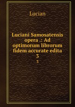 Luciani Samosatensis opera .: Ad optimorum librorum fidem accurate edita. 3