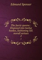 The faerie queene : Disposed into twelue bookes, fashioning XII. morall vertues. 2