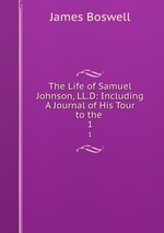 The Life of Samuel Johnson, LL.D: Including A Journal of His Tour to the .. 1