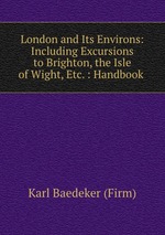 London and Its Environs: Including Excursions to Brighton, the Isle of Wight, Etc. : Handbook