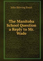 The Manitoba School Question a Reply to Mr. Wade