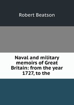 Naval and military memoirs of Great Britain: from the year 1727, to the