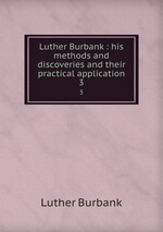 Luther Burbank : his methods and discoveries and their practical application. 3