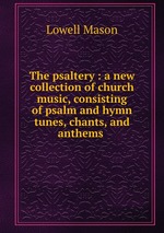 The psaltery : a new collection of church music, consisting of psalm and hymn tunes, chants, and anthems