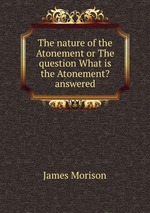 The nature of the Atonement or The question What is the Atonement? answered