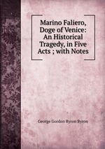 Marino Faliero, Doge of Venice: An Historical Tragedy, in Five Acts ; with Notes