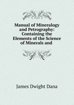 Manual of Mineralogy and Petrography: Containing the Elements of the Science of Minerals and