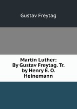 Martin Luther: By Gustav Freytag. Tr. by Henry E. O. Heinemann