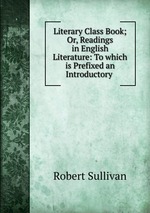 Literary Class Book; Or, Readings in English Literature: To which is Prefixed an Introductory
