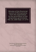 Minutes of the Provincial Council of Pennsylvania, from the organization to the termination of the proprietary government. Mar. 10, 1683-Sept. 27, 1775