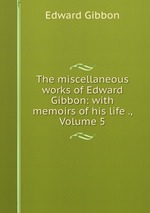 The miscellaneous works of Edward Gibbon: with memoirs of his life ., Volume 5
